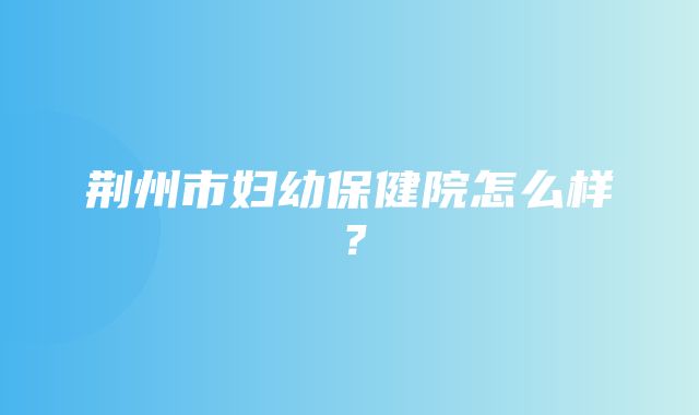 荆州市妇幼保健院怎么样？