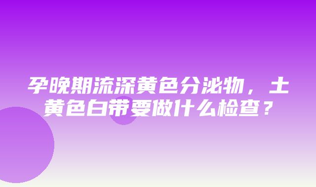 孕晚期流深黄色分泌物，土黄色白带要做什么检查？