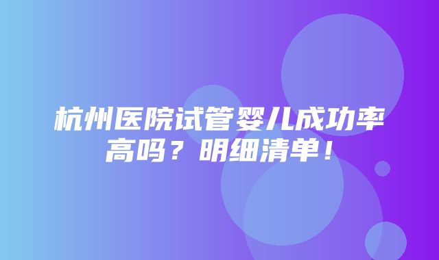 杭州医院试管婴儿成功率高吗？明细清单！