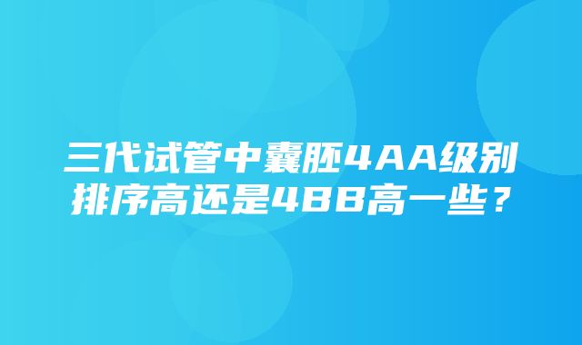 三代试管中囊胚4AA级别排序高还是4BB高一些？