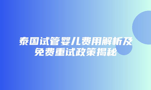 泰国试管婴儿费用解析及免费重试政策揭秘