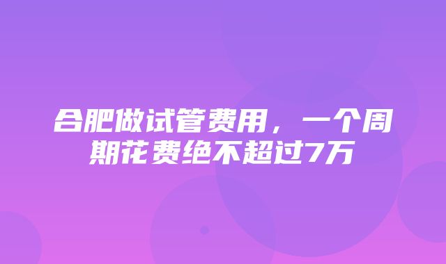 合肥做试管费用，一个周期花费绝不超过7万