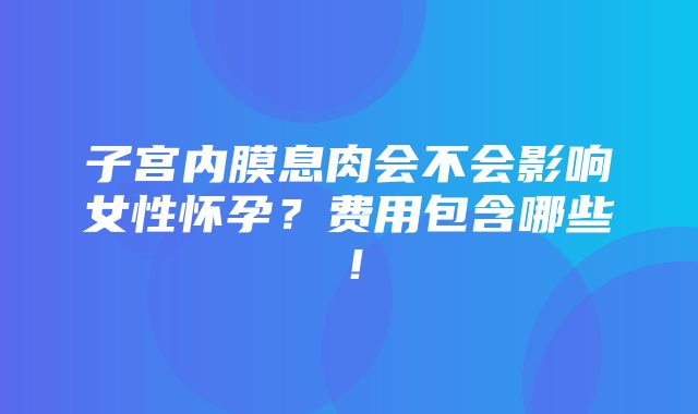 子宫内膜息肉会不会影响女性怀孕？费用包含哪些！