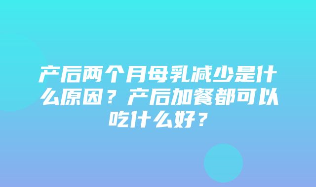 产后两个月母乳减少是什么原因？产后加餐都可以吃什么好？