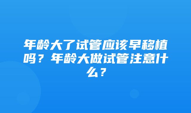 年龄大了试管应该早移植吗？年龄大做试管注意什么？