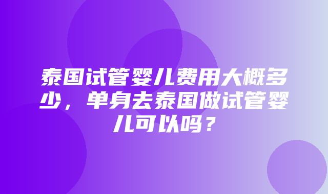 泰国试管婴儿费用大概多少，单身去泰国做试管婴儿可以吗？