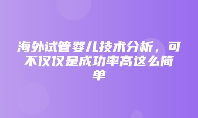 海外试管婴儿技术分析，可不仅仅是成功率高这么简单