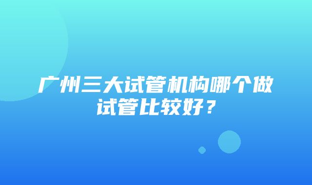 广州三大试管机构哪个做试管比较好？