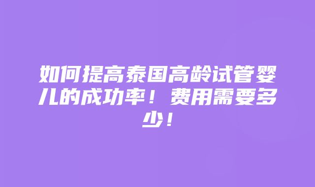 如何提高泰国高龄试管婴儿的成功率！费用需要多少！