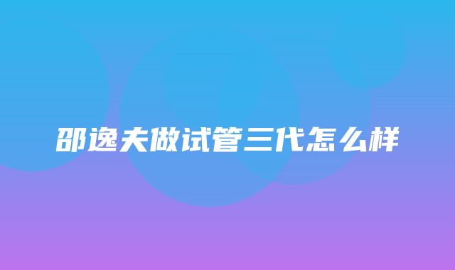 邵逸夫做试管三代怎么样