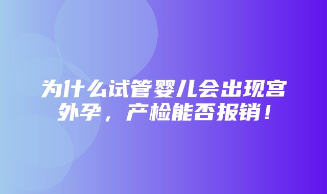 为什么试管婴儿会出现宫外孕，产检能否报销！