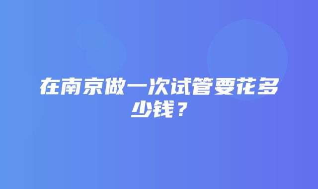 在南京做一次试管要花多少钱？