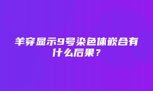 羊穿显示9号染色体嵌合有什么后果？