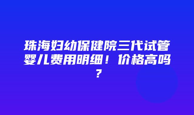 珠海妇幼保健院三代试管婴儿费用明细！价格高吗？