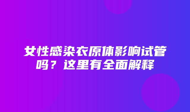 女性感染衣原体影响试管吗？这里有全面解释