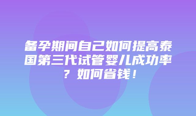 备孕期间自己如何提高泰国第三代试管婴儿成功率？如何省钱！