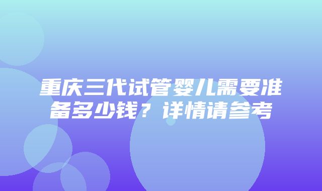 重庆三代试管婴儿需要准备多少钱？详情请参考