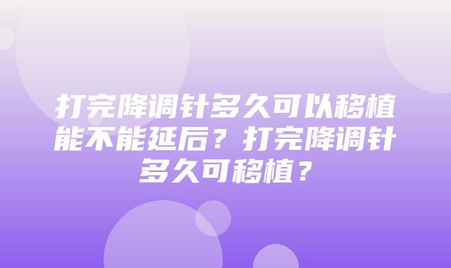 打完降调针多久可以移植能不能延后？打完降调针多久可移植？