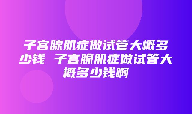 子宫腺肌症做试管大概多少钱 子宫腺肌症做试管大概多少钱啊