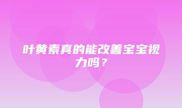 叶黄素真的能改善宝宝视力吗？