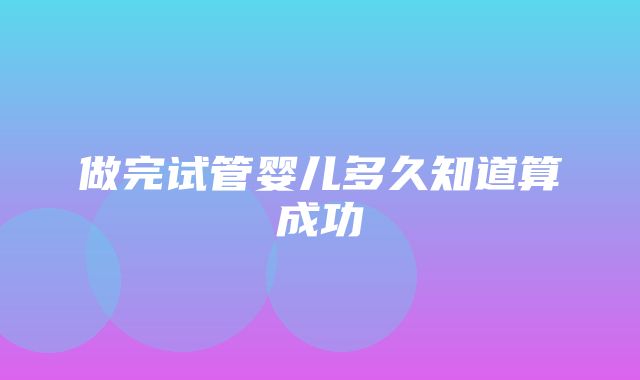 做完试管婴儿多久知道算成功