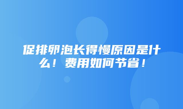 促排卵泡长得慢原因是什么！费用如何节省！