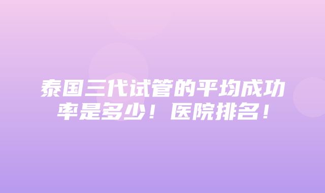 泰国三代试管的平均成功率是多少！医院排名！