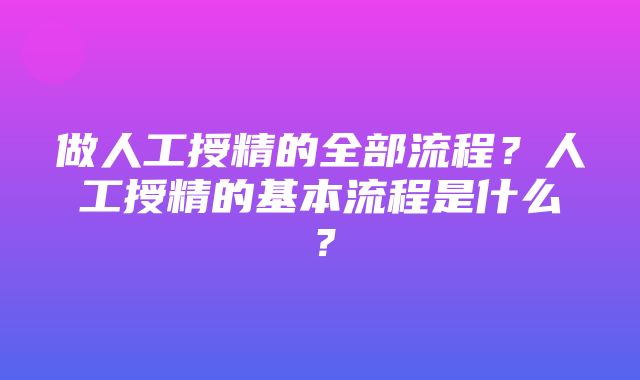 做人工授精的全部流程？人工授精的基本流程是什么？