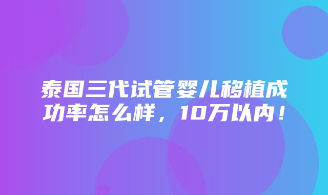 泰国三代试管婴儿移植成功率怎么样，10万以内！