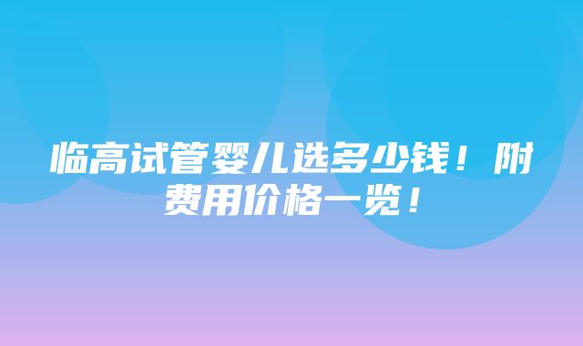 临高试管婴儿选多少钱！附费用价格一览！