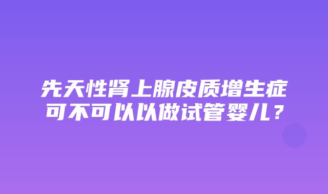 先天性肾上腺皮质增生症可不可以以做试管婴儿？