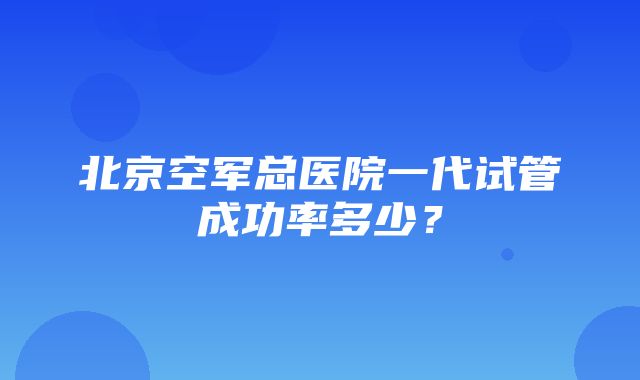 北京空军总医院一代试管成功率多少？