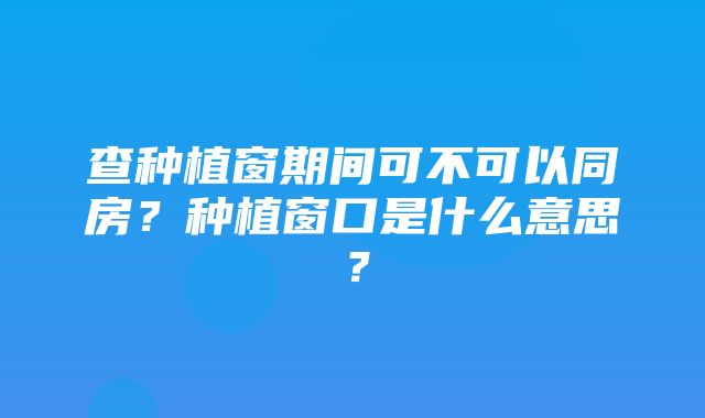 查种植窗期间可不可以同房？种植窗口是什么意思？