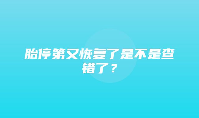 胎停第又恢复了是不是查错了？