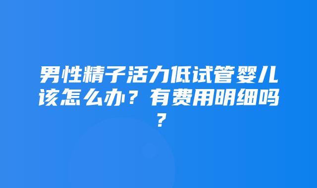 男性精子活力低试管婴儿该怎么办？有费用明细吗？