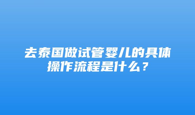 去泰国做试管婴儿的具体操作流程是什么？