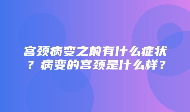 宫颈病变之前有什么症状？病变的宫颈是什么样？