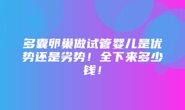 多囊卵巢做试管婴儿是优势还是劣势！全下来多少钱！