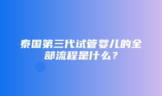 泰国第三代试管婴儿的全部流程是什么？