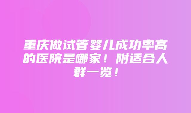 重庆做试管婴儿成功率高的医院是哪家！附适合人群一览！