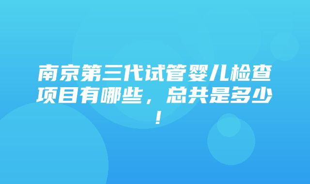 南京第三代试管婴儿检查项目有哪些，总共是多少！