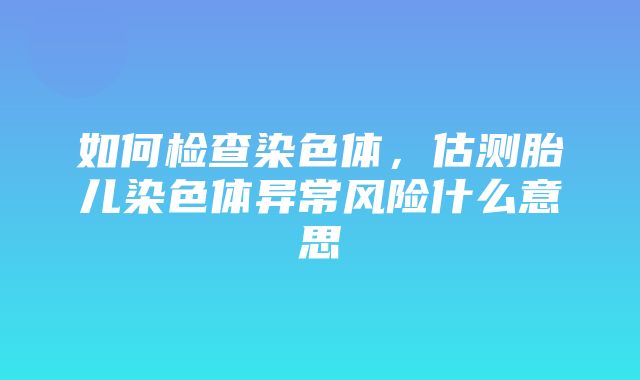 如何检查染色体，估测胎儿染色体异常风险什么意思