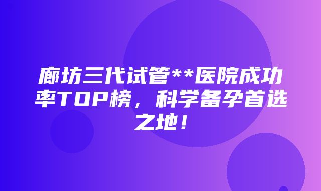 廊坊三代试管**医院成功率TOP榜，科学备孕首选之地！