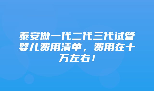 泰安做一代二代三代试管婴儿费用清单，费用在十万左右！