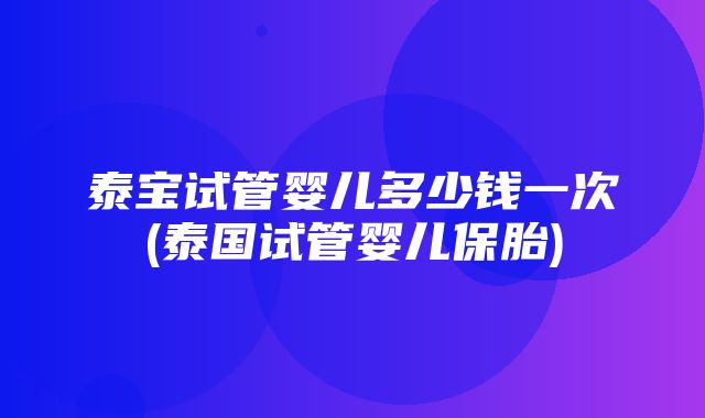 泰宝试管婴儿多少钱一次(泰国试管婴儿保胎)