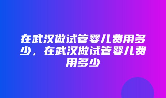 在武汉做试管婴儿费用多少，在武汉做试管婴儿费用多少