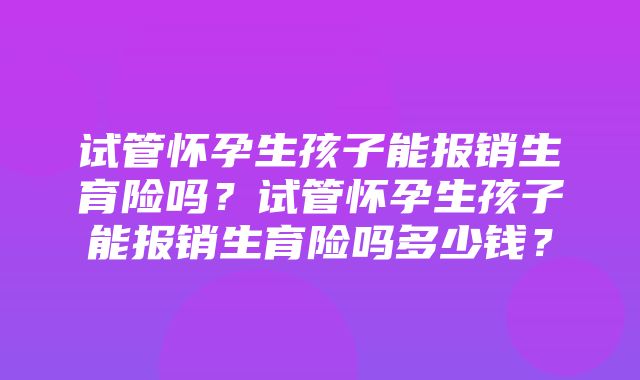 试管怀孕生孩子能报销生育险吗？试管怀孕生孩子能报销生育险吗多少钱？