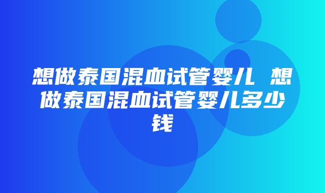 想做泰国混血试管婴儿 想做泰国混血试管婴儿多少钱