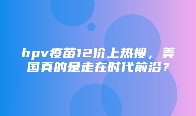 hpv疫苗12价上热搜，美国真的是走在时代前沿？