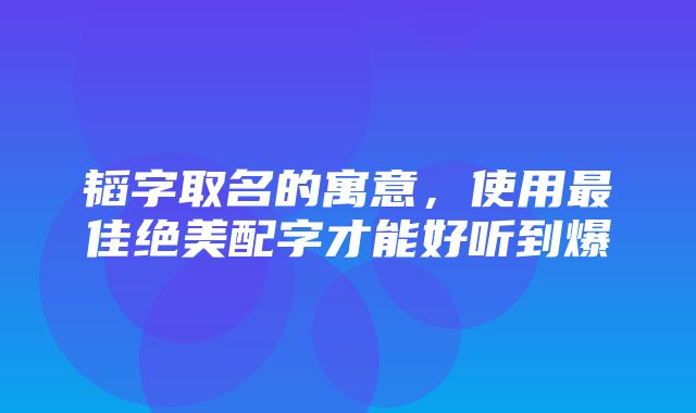 韬字取名的寓意，使用最佳绝美配字才能好听到爆